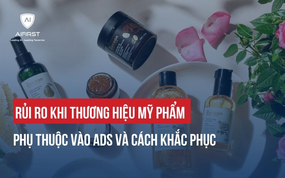 RỦI RO KHI THƯƠNG HIỆU MỸ PHẨM PHỤ THUỘC VÀO ADS VÀ CÁCH KHẮC PHỤC